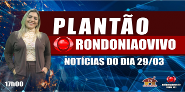 NOTÍCIAS DO DIA - PLANTÃO RONDONIAOVIVO - 29/03/23